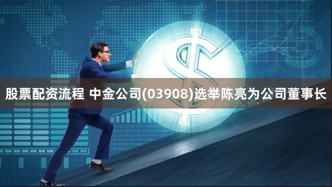 股票配资流程 中金公司(03908)选举陈亮为公司董事长