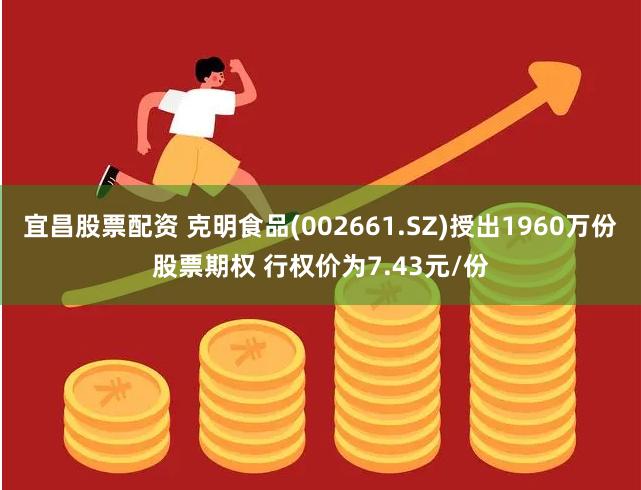 宜昌股票配资 克明食品(002661.SZ)授出1960万份股票期权 行权价为7.43元/份