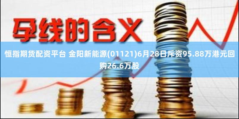 恒指期货配资平台 金阳新能源(01121)6月28日斥资95.88万港元回购26.6万股