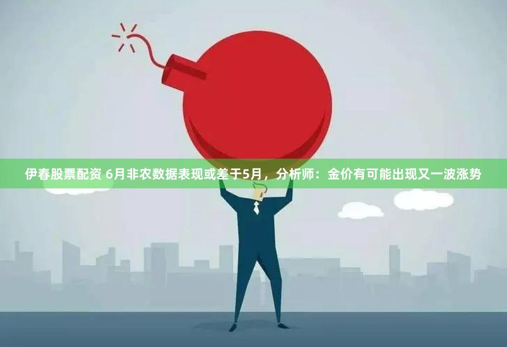 伊春股票配资 6月非农数据表现或差于5月，分析师：金价有可能出现又一波涨势