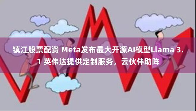 镇江股票配资 Meta发布最大开源AI模型Llama 3.1 英伟达提供定制服务，云伙伴助阵