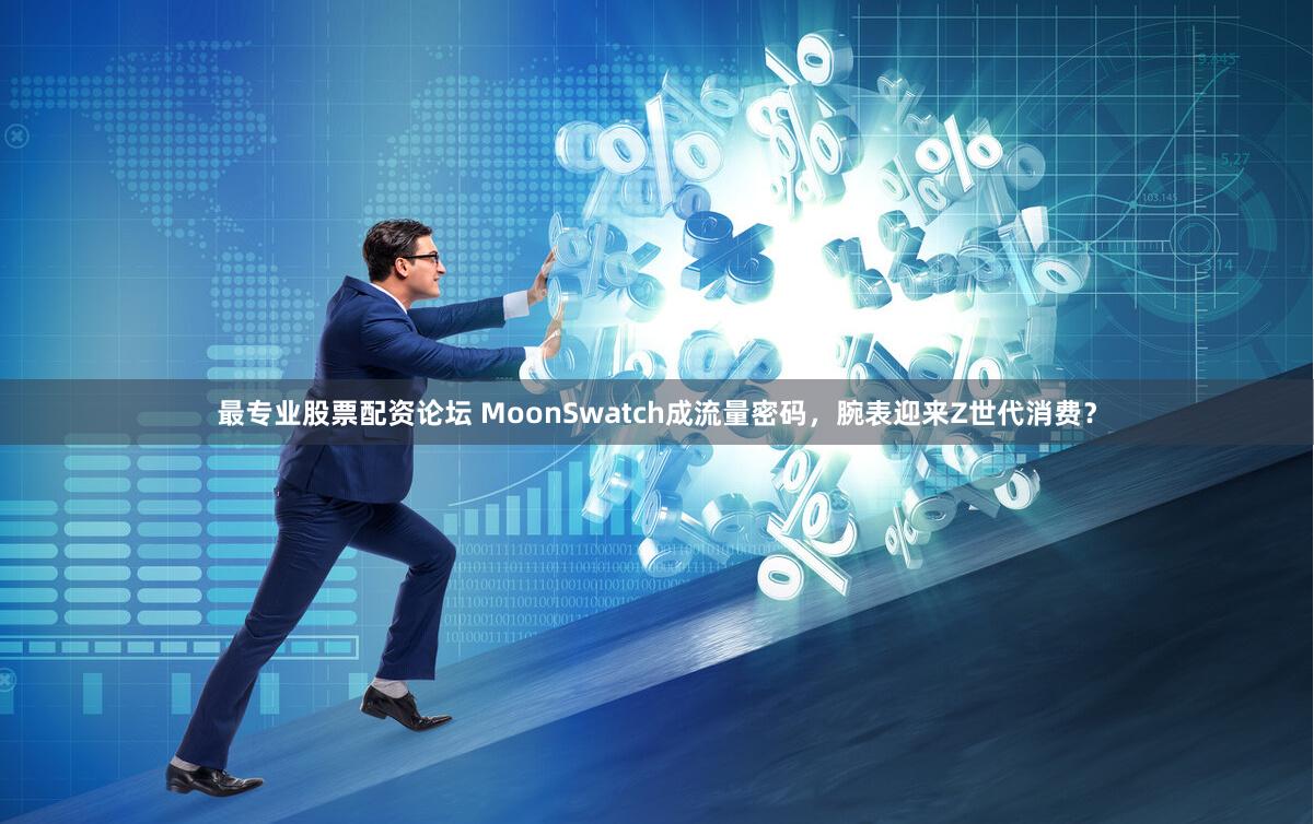 最专业股票配资论坛 MoonSwatch成流量密码，腕表迎来Z世代消费？