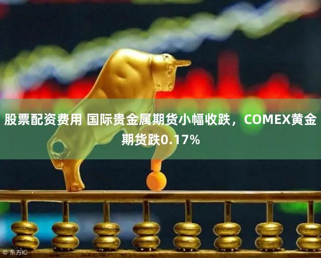 股票配资费用 国际贵金属期货小幅收跌，COMEX黄金期货跌0.17%