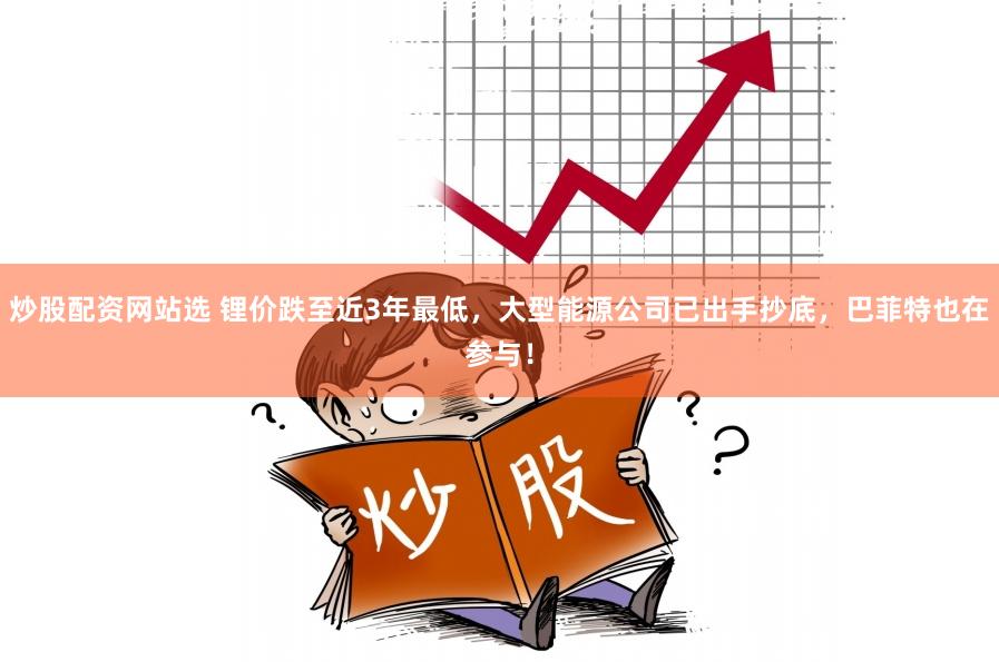 炒股配资网站选 锂价跌至近3年最低，大型能源公司已出手抄底，巴菲特也在参与！