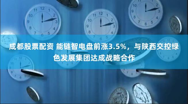 成都股票配资 能链智电盘前涨3.5%，与陕西交控绿色发展集团达成战略合作