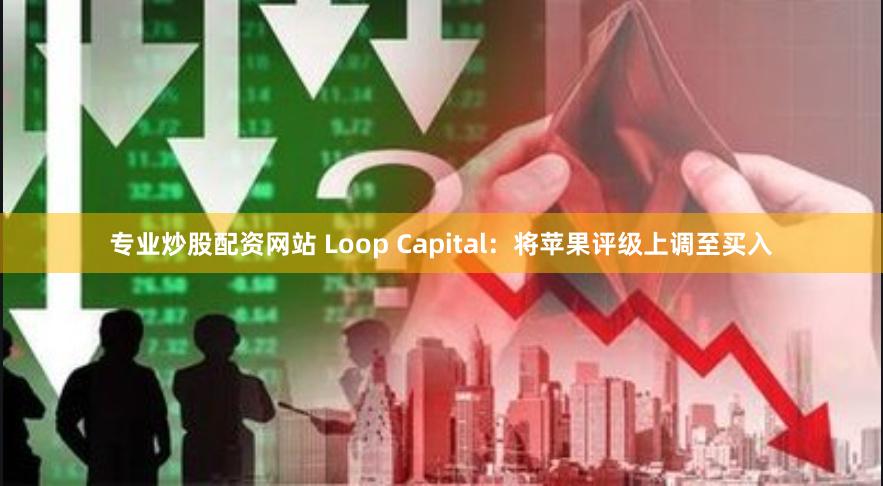 专业炒股配资网站 Loop Capital：将苹果评级上调至买入