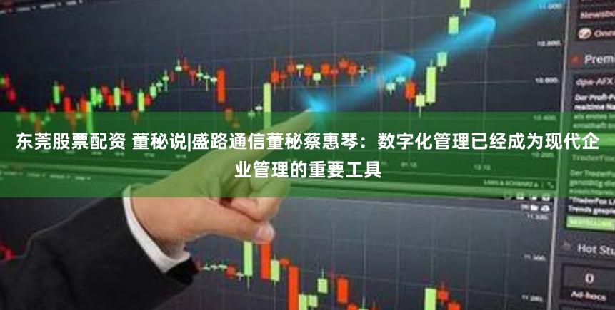 东莞股票配资 董秘说|盛路通信董秘蔡惠琴：数字化管理已经成为现代企业管理的重要工具