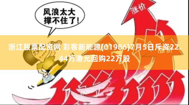 浙江股票配资网 彩客新能源(01986)7月5日斥资22.44万港元回购22万股