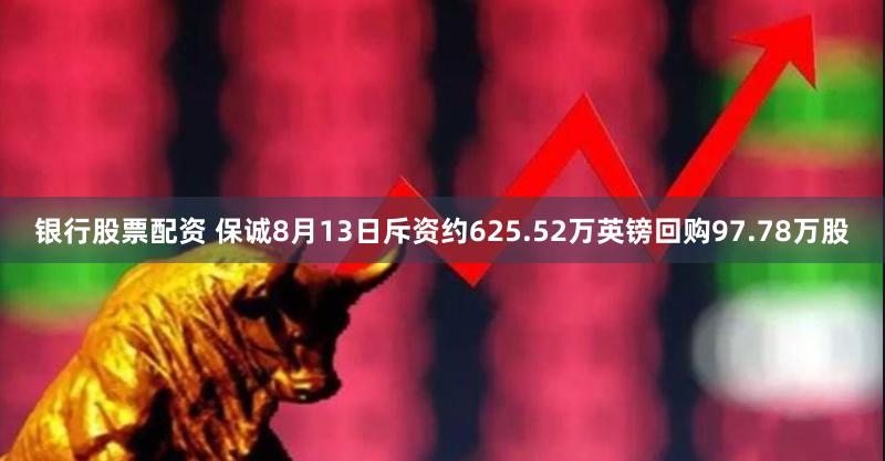 银行股票配资 保诚8月13日斥资约625.52万英镑回购97.78万股