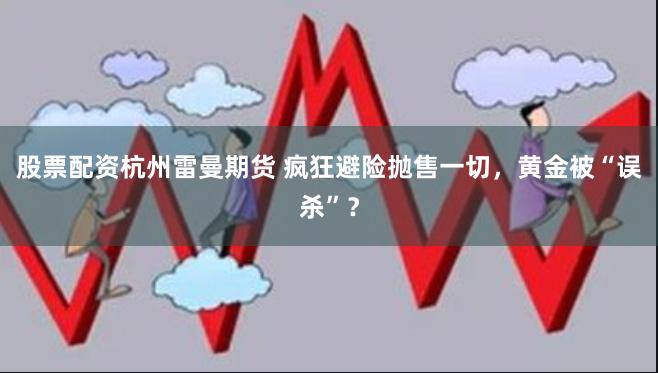 股票配资杭州雷曼期货 疯狂避险抛售一切，黄金被“误杀”？