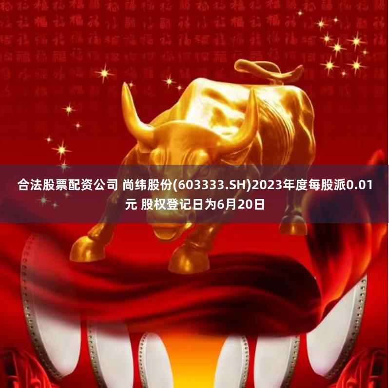 合法股票配资公司 尚纬股份(603333.SH)2023年度每股派0.01元 股权登记日为6月20日