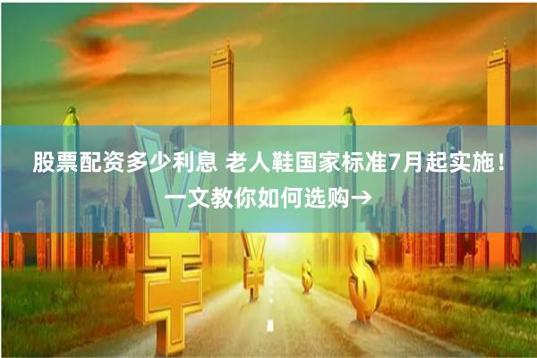 股票配资多少利息 老人鞋国家标准7月起实施！一文教你如何选购→