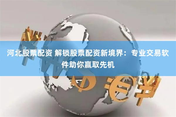 河北股票配资 解锁股票配资新境界：专业交易软件助你赢取先机
