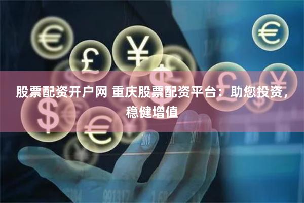 股票配资开户网 重庆股票配资平台：助您投资，稳健增值
