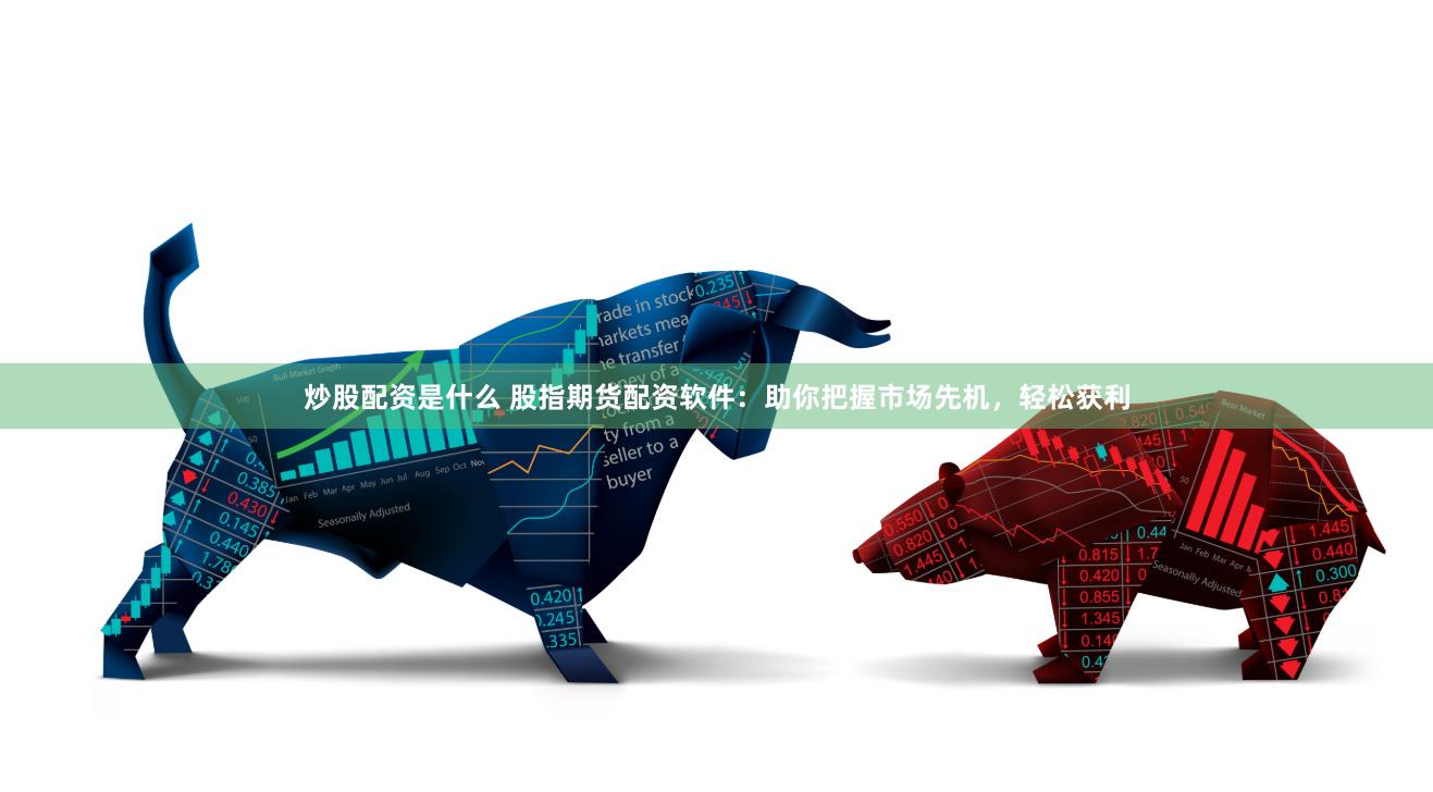 炒股配资是什么 股指期货配资软件：助你把握市场先机，轻松获利