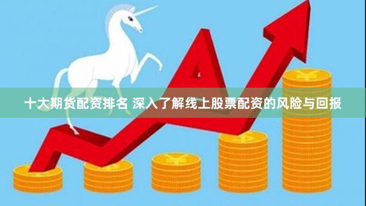 十大期货配资排名 深入了解线上股票配资的风险与回报