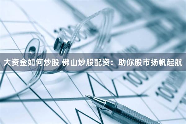 大资金如何炒股 佛山炒股配资：助你股市扬帆起航