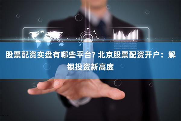 股票配资实盘有哪些平台? 北京股票配资开户:解锁投资新高度