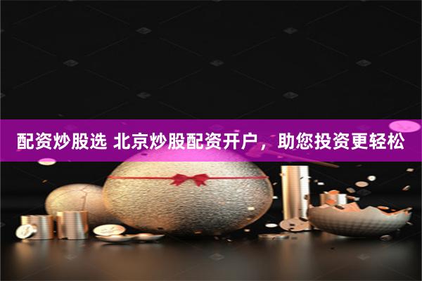 配资炒股选 北京炒股配资开户,助您投资更轻松