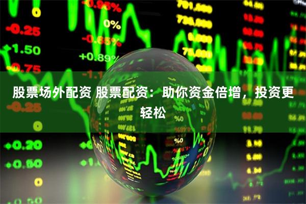 股票场外配资 股票配资:助你资金倍增,投资更轻松