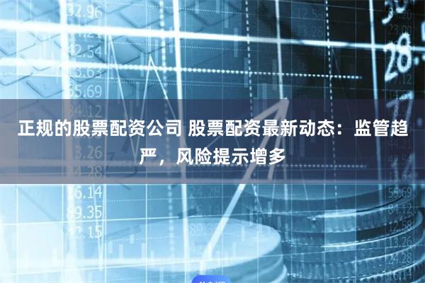 正规的股票配资公司 股票配资最新动态:监管趋严,风险提示增多