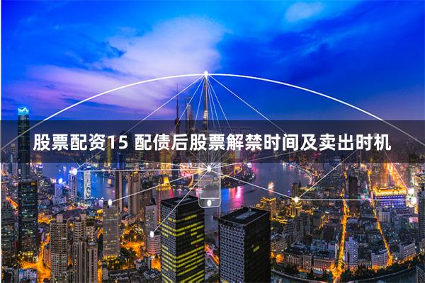 股票配资15 配债后股票解禁时间及卖出时机