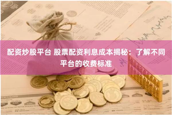 配资炒股平台 股票配资利息成本揭秘:了解不同平台的收费标准