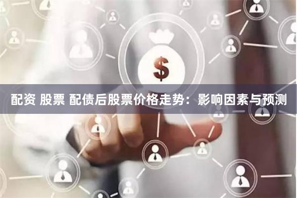 配资 股票 配债后股票价格走势:影响因素与预测