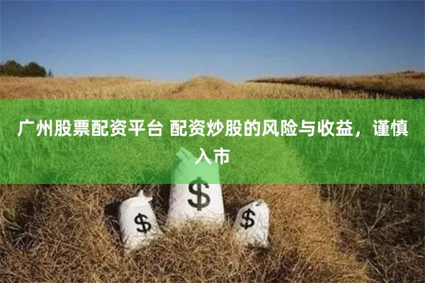 广州股票配资平台 配资炒股的风险与收益，谨慎入市
