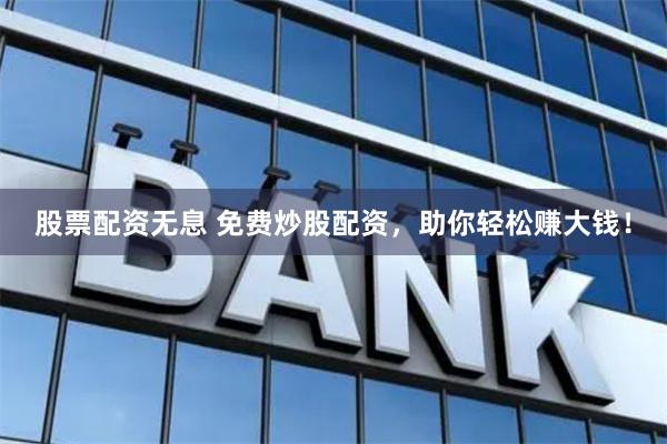 股票配资无息 免费炒股配资，助你轻松赚大钱！