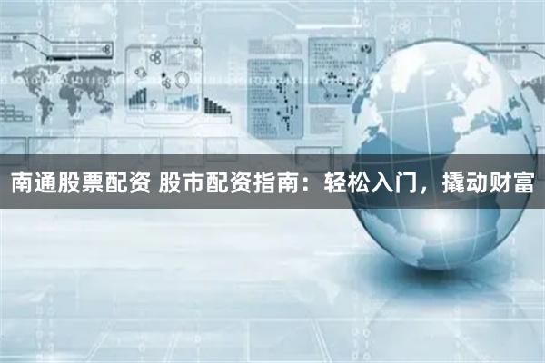 南通股票配资 股市配资指南:轻松入门,撬动财富