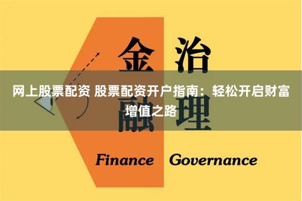网上股票配资 股票配资开户指南:轻松开启财富增值之路