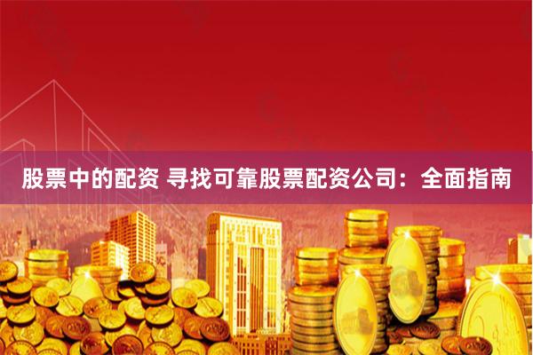 股票中的配资 寻找可靠股票配资公司：全面指南