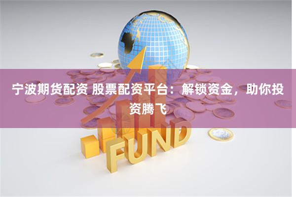宁波期货配资 股票配资平台:解锁资金,助你投资腾飞