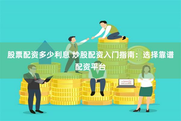 股票配资多少利息 炒股配资入门指南:选择靠谱配资平台