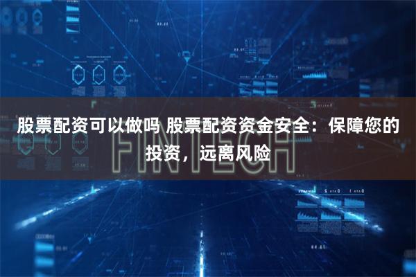 股票配资可以做吗 股票配资资金安全:保障您的投资,远离风险