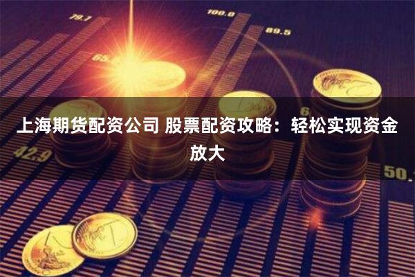 上海期货配资公司 股票配资攻略:轻松实现资金放大