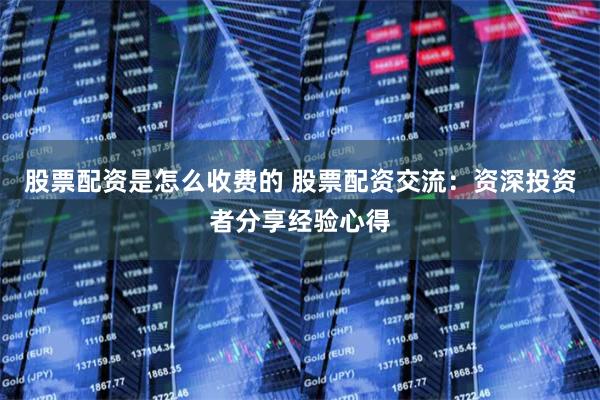 股票配资是怎么收费的 股票配资交流:资深投资者分享经验心得