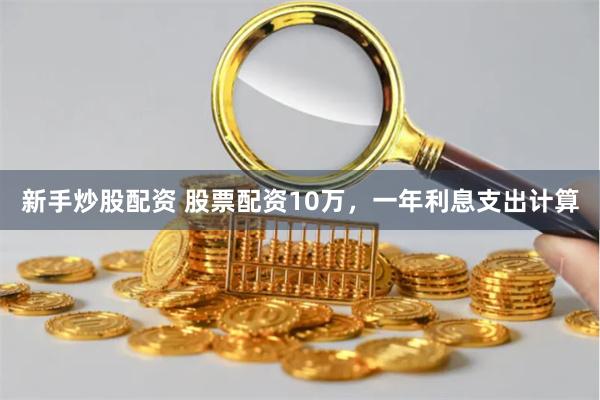 新手炒股配资 股票配资10万，一年利息支出计算