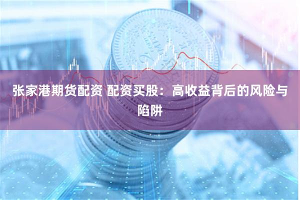 张家港期货配资 配资买股:高收益背后的风险与陷阱