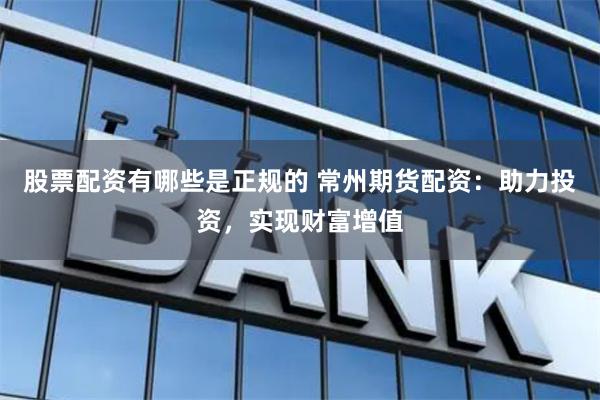 股票配资有哪些是正规的 常州期货配资:助力投资,实现财富增值