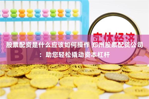 股票配资是什么应该如何操作 郑州股票配资公司:助您轻松撬动资本杠杆