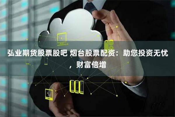 弘业期货股票股吧 烟台股票配资：助您投资无忧，财富倍增