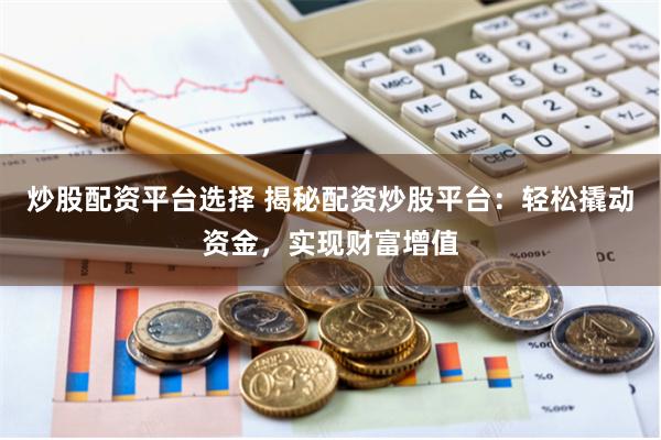 炒股配资平台选择 揭秘配资炒股平台:轻松撬动资金,实现财富增值