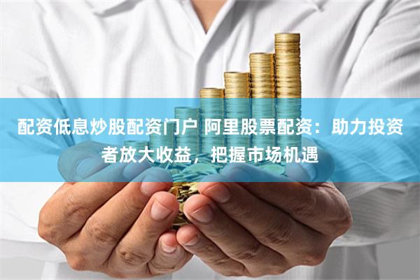 配资低息炒股配资门户 阿里股票配资:助力投资者放大收益,把握市场机遇