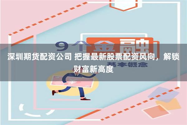 深圳期货配资公司 把握最新股票配资风向,解锁财富新高度