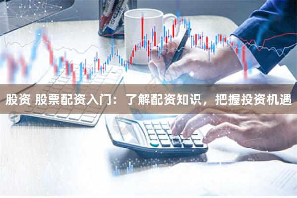 股资 股票配资入门:了解配资知识,把握投资机遇