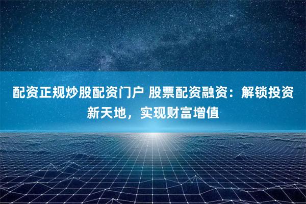配资正规炒股配资门户 股票配资融资：解锁投资新天地，实现财富增值