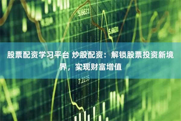 股票配资学习平台 炒股配资:解锁股票投资新境界,实现财富增值