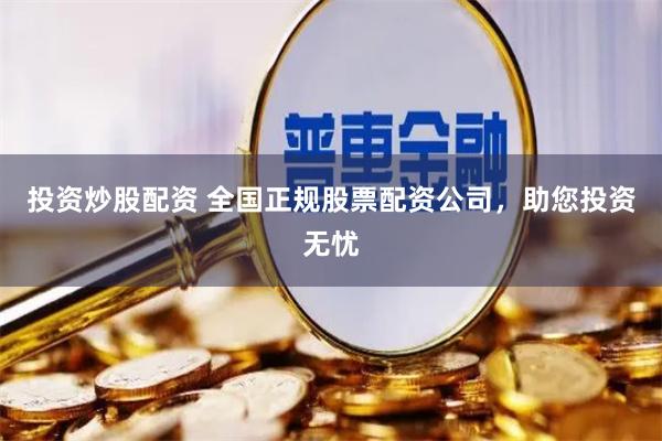 投资炒股配资 全国正规股票配资公司,助您投资无忧